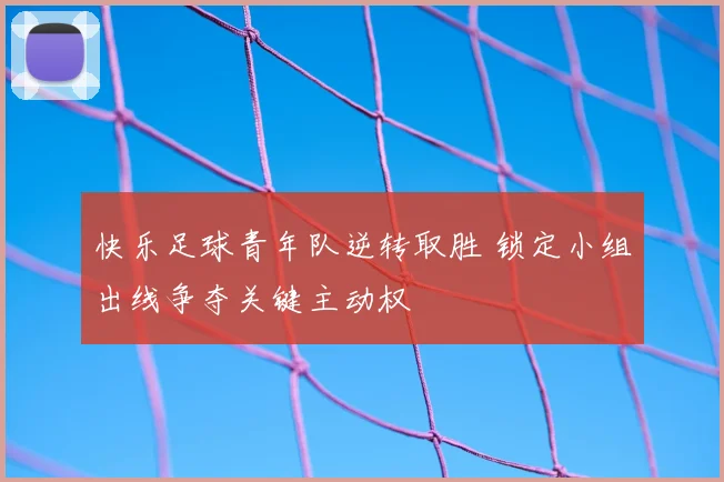 快乐足球青年队逆转取胜 锁定小组出线争夺关键主动权