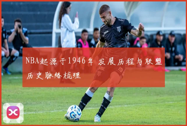 NBA起源于1946年 发展历程与联盟历史脉络梳理