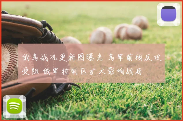 俄乌战况更新图曝光 乌军前线反攻受阻 俄军控制区扩大影响战局