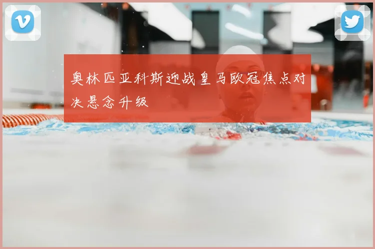 奥林匹亚科斯迎战皇马欧冠焦点对决悬念升级