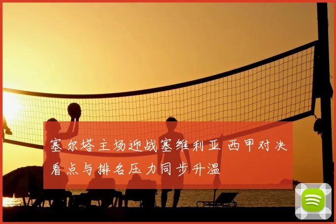 塞尔塔主场迎战塞维利亚 西甲对决看点与排名压力同步升温