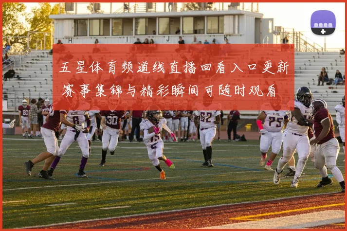 五星体育频道线直播回看入口更新 赛事集锦与精彩瞬间可随时观看