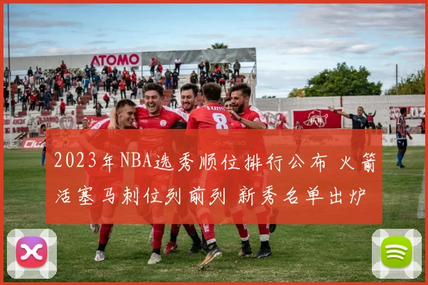 2023年NBA选秀顺位排行公布 火箭活塞马刺位列前列 新秀名单出炉