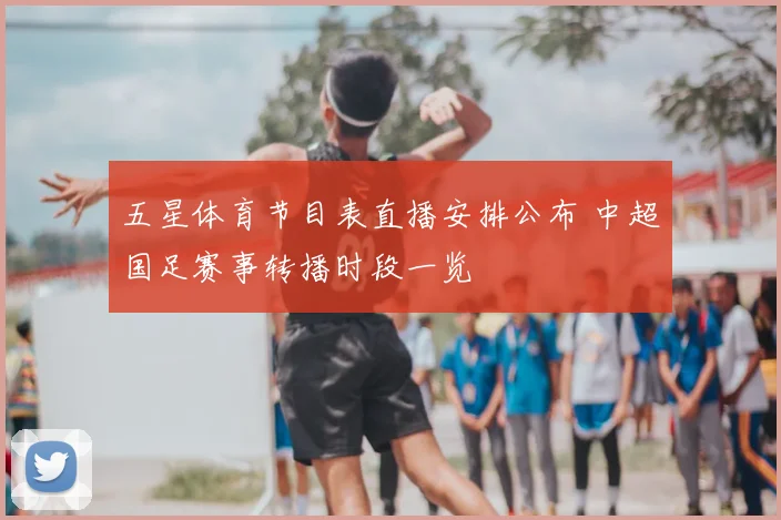 五星体育节目表直播安排公布 中超国足赛事转播时段一览