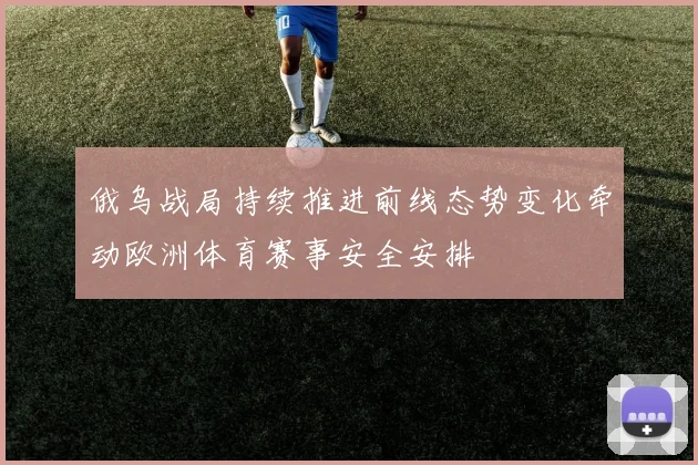 俄乌战局持续推进前线态势变化牵动欧洲体育赛事安全安排
