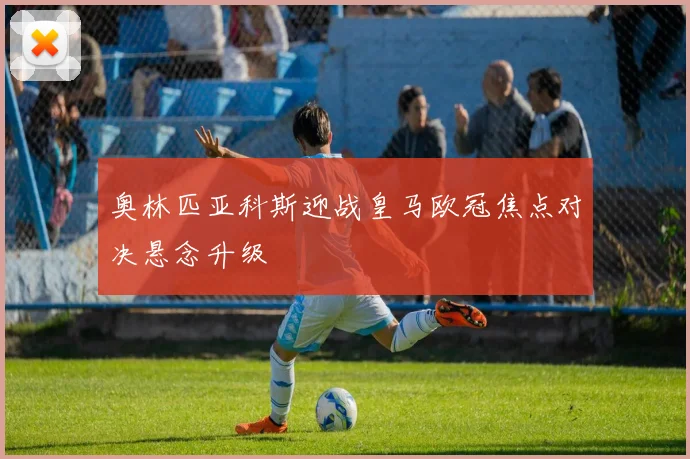 奥林匹亚科斯迎战皇马欧冠焦点对决悬念升级