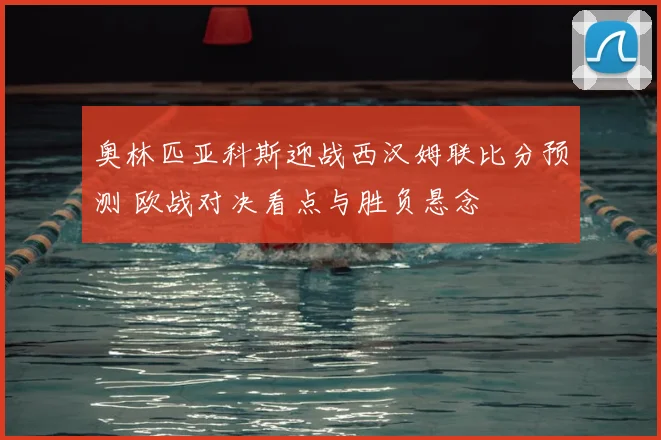 奥林匹亚科斯迎战西汉姆联比分预测 欧战对决看点与胜负悬念