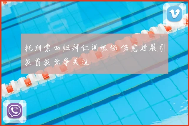 托利索回归拜仁训练场 伤愈进展引发首发竞争关注