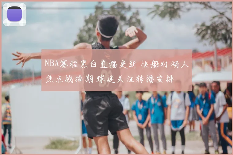 NBA赛程黑白直播更新 快船对湖人焦点战排期 球迷关注转播安排