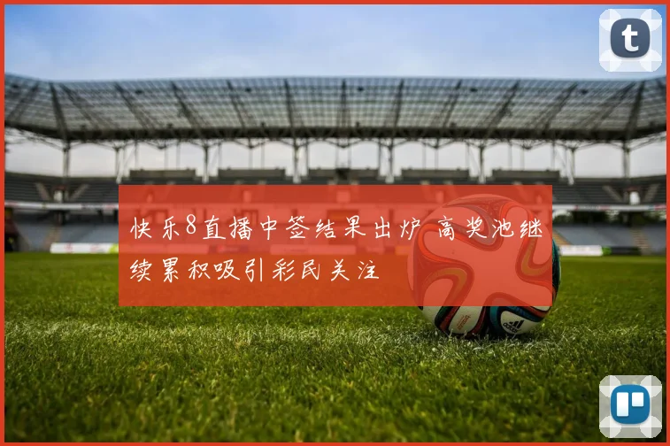 快乐8直播中签结果出炉 高奖池继续累积吸引彩民关注