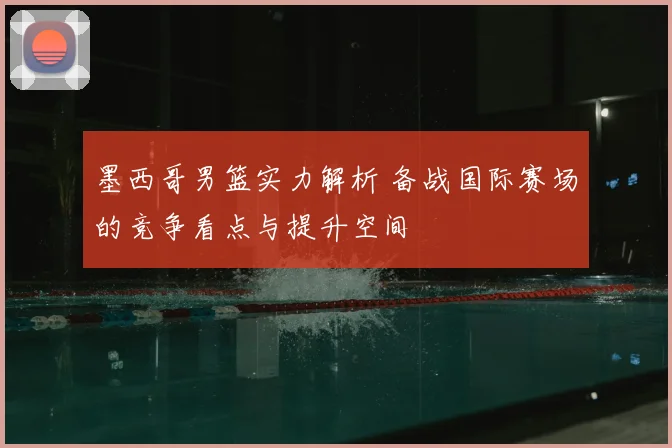 墨西哥男篮实力解析 备战国际赛场的竞争看点与提升空间