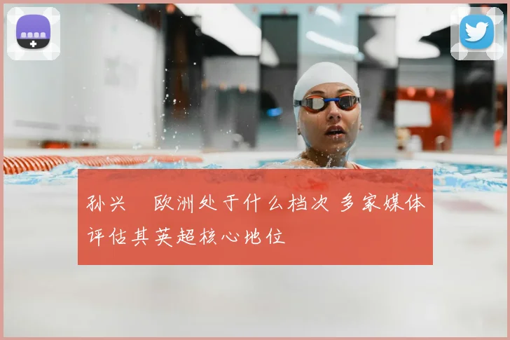 孙兴慜欧洲处于什么档次 多家媒体评估其英超核心地位