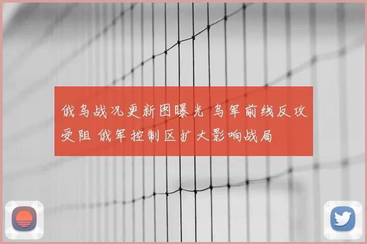 俄乌战况更新图曝光 乌军前线反攻受阻 俄军控制区扩大影响战局