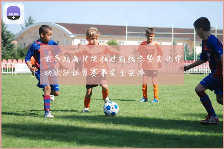 俄乌战局持续推进前线态势变化牵动欧洲体育赛事安全安排
