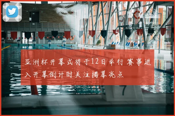 亚洲杯开幕式将于12日举行 赛事进入开幕倒计时关注揭幕亮点