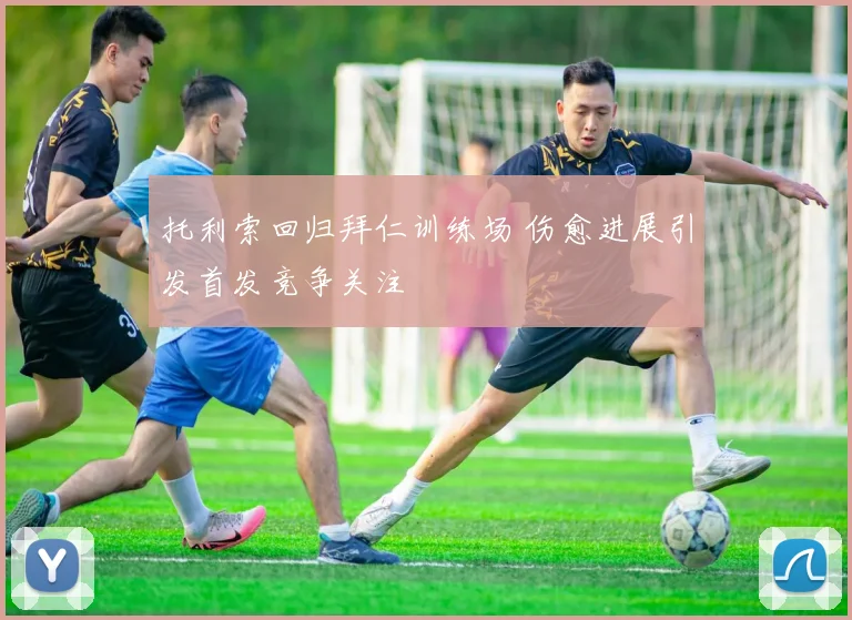 托利索回归拜仁训练场 伤愈进展引发首发竞争关注