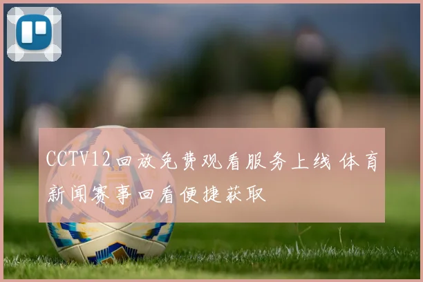 CCTV12回放免费观看服务上线 体育新闻赛事回看便捷获取