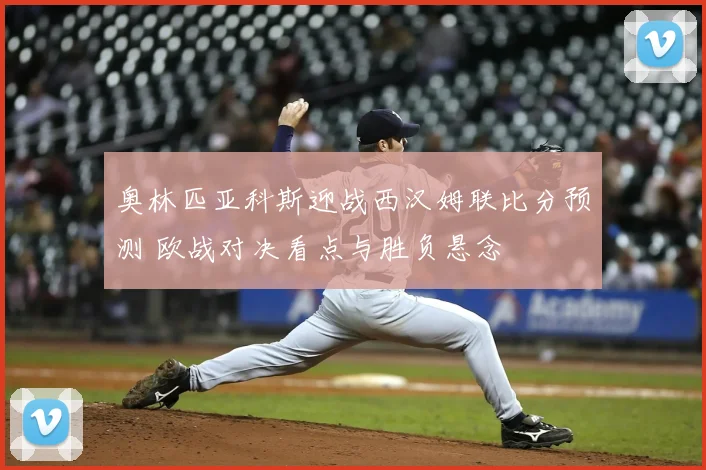 奥林匹亚科斯迎战西汉姆联比分预测 欧战对决看点与胜负悬念